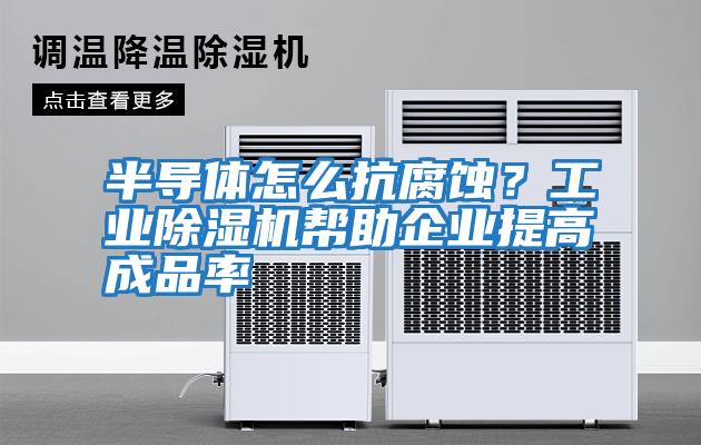 半導(dǎo)體怎么抗腐蝕？工業(yè)除濕機幫助企業(yè)提高成品率