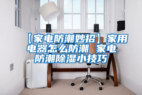 【家電防潮妙招】家用電器怎么防潮 家電防潮除濕小技巧