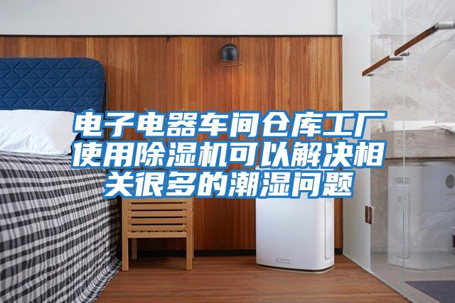 電子電器車間倉庫工廠使用除濕機可以解決相關(guān)很多的潮濕問題