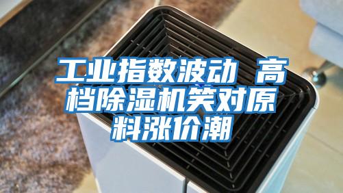 工業(yè)指數(shù)波動 高檔除濕機笑對原料漲價潮