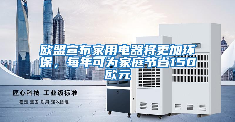 歐盟宣布家用電器將更加環(huán)保，每年可為家庭節(jié)省150歐元