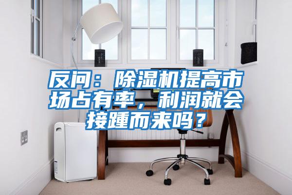 反問：除濕機提高市場占有率，利潤就會接踵而來嗎？