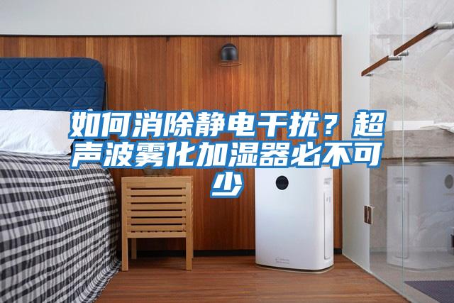 如何消除靜電干擾？超聲波霧化加濕器必不可少