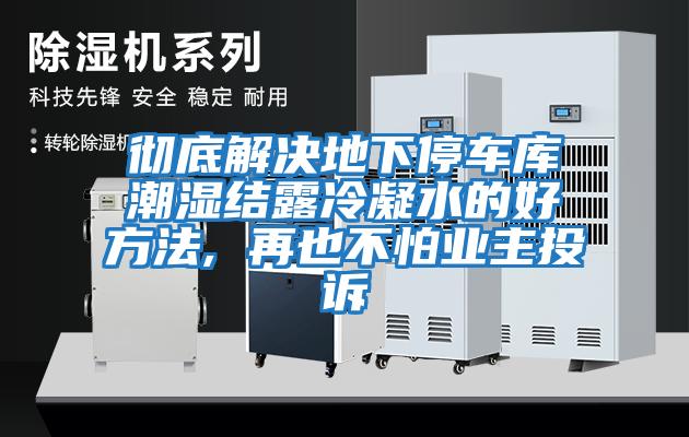 徹底解決地下停車庫潮濕結(jié)露冷凝水的好方法, 再也不怕業(yè)主投訴