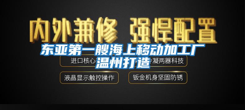 東亞第一艘海上移動加工廠溫州打造