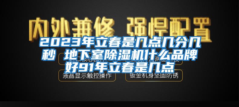 2023年立春是幾點幾分幾秒 地下室除濕機什么品牌好91年立春是幾點