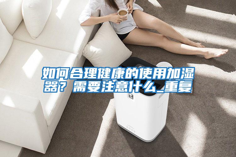 如何合理健康的使用加濕器？需要注意什么_重復(fù)