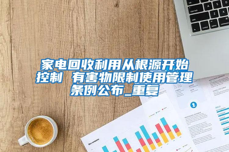 家電回收利用從根源開始控制 有害物限制使用管理?xiàng)l例公布_重復(fù)