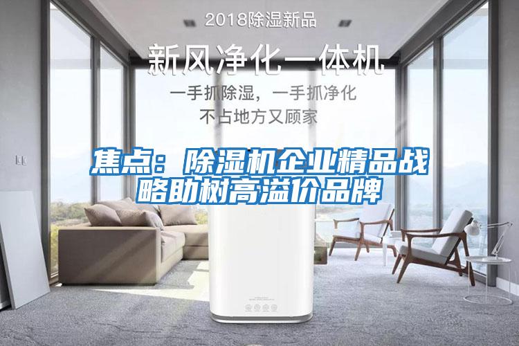 焦點：除濕機企業(yè)精品戰(zhàn)略助樹高溢價品牌