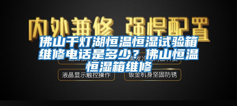 佛山千燈湖恒溫恒濕試驗箱維修電話是多少？佛山恒溫恒濕箱維修