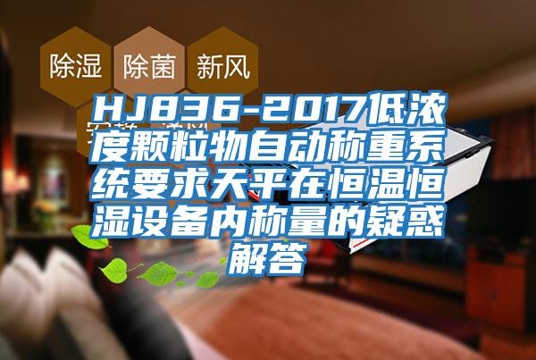 HJ836-2017低濃度顆粒物自動稱重系統(tǒng)要求天平在恒溫恒濕設(shè)備內(nèi)稱量的疑惑解答