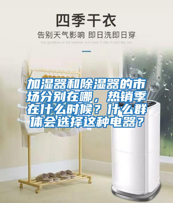 加濕器和除濕器的市場分別在哪，熱銷季在什么時候？什么群體會選擇這種電器？