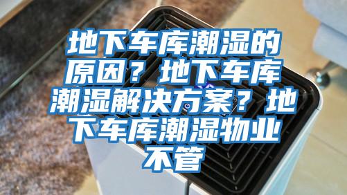 地下車庫潮濕的原因？地下車庫潮濕解決方案？地下車庫潮濕物業(yè)不管