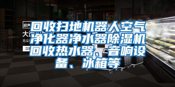 回收掃地機(jī)器人空氣凈化器凈水器除濕機(jī)回收熱水器、音響設(shè)備、冰箱等