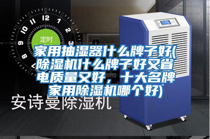 家用抽濕器什么牌子好(除濕機什么牌子好又省電質(zhì)量又好，十大名牌家用除濕機哪個好)