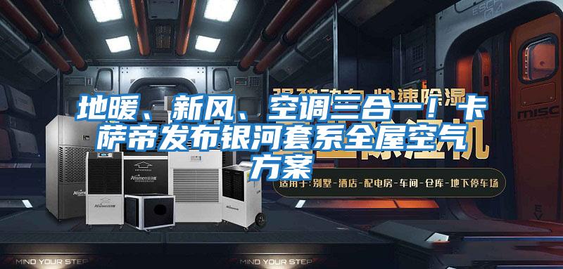 地暖、新風(fēng)、空調(diào)三合一！卡薩帝發(fā)布銀河套系全屋空氣方案