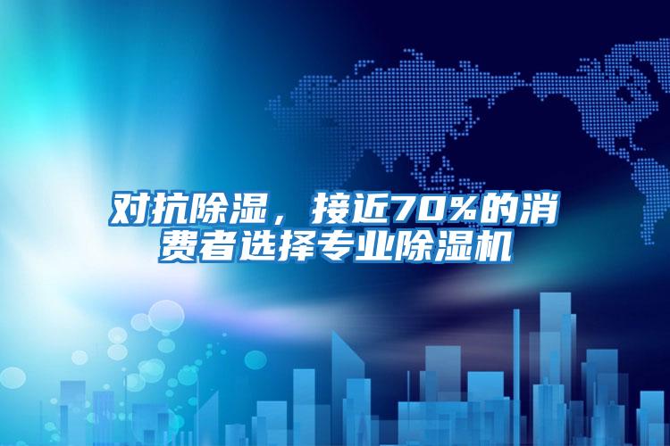 對抗除濕，接近70%的消費者選擇專業(yè)除濕機