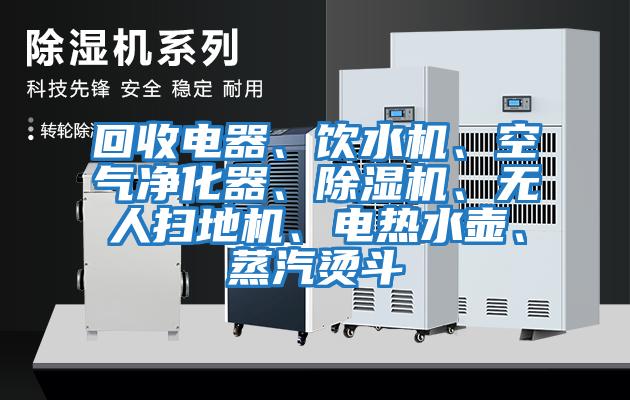 回收電器、飲水機、空氣凈化器、除濕機、無人掃地機、電熱水壺、蒸汽燙斗