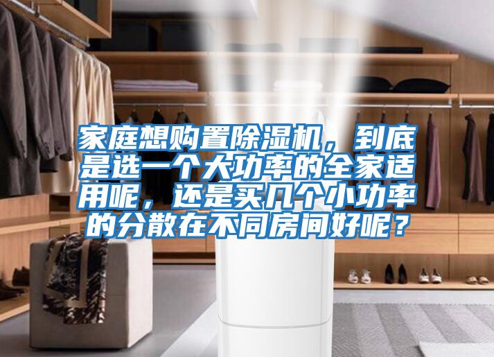 家庭想購置除濕機，到底是選一個大功率的全家適用呢，還是買幾個小功率的分散在不同房間好呢？