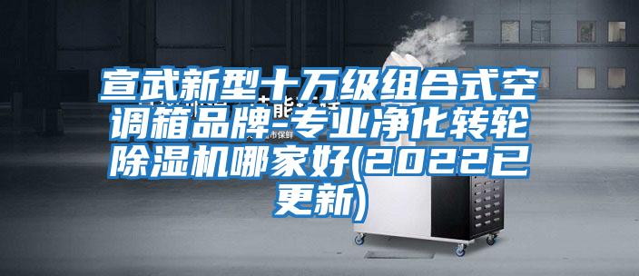 宣武新型十萬級組合式空調箱品牌-專業(yè)凈化轉輪除濕機哪家好(2022已更新)