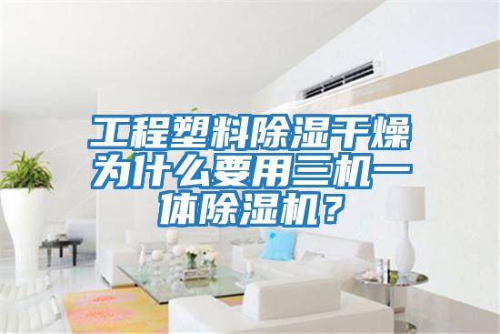 工程塑料除濕干燥為什么要用三機(jī)一體除濕機(jī)？