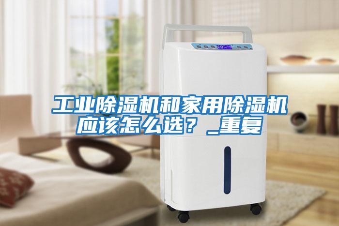 工業(yè)除濕機和家用除濕機應該怎么選？_重復