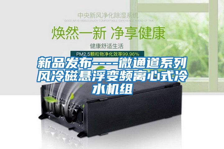 新品發(fā)布----微通道系列風(fēng)冷磁懸浮變頻離心式冷水機組