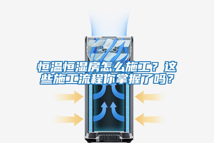 恒溫恒濕房怎么施工？這些施工流程你掌握了嗎？