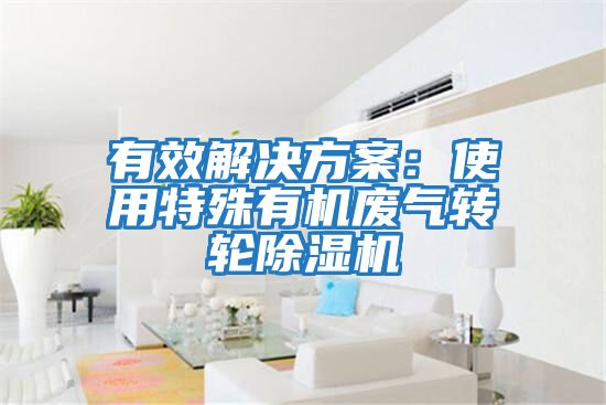 有效解決方案：使用特殊有機廢氣轉(zhuǎn)輪除濕機