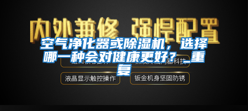 空氣凈化器或除濕機，選擇哪一種會對健康更好？_重復(fù)