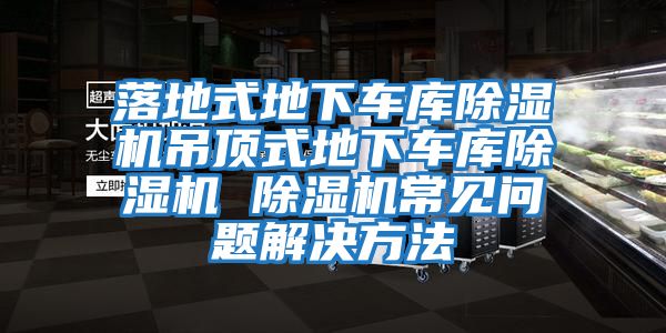 落地式地下車庫除濕機吊頂式地下車庫除濕機 除濕機常見問題解決方法