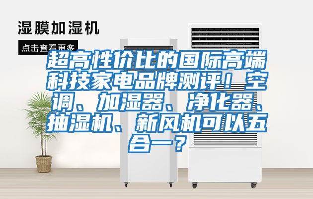 超高性價(jià)比的國(guó)際高端科技家電品牌測(cè)評(píng)！空調(diào)、加濕器、凈化器、抽濕機(jī)、新風(fēng)機(jī)可以五合一？