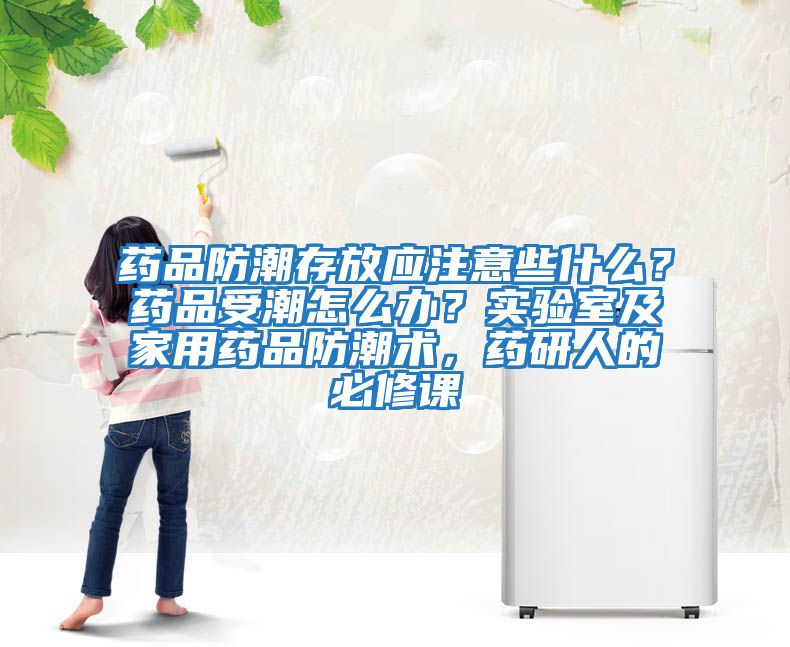 藥品防潮存放應注意些什么？藥品受潮怎么辦？實驗室及家用藥品防潮術，藥研人的必修課