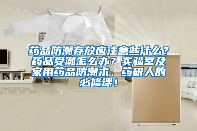 藥品防潮存放應(yīng)注意些什么？藥品受潮怎么辦？實驗室及家用藥品防潮術(shù)，藥研人的必修課！