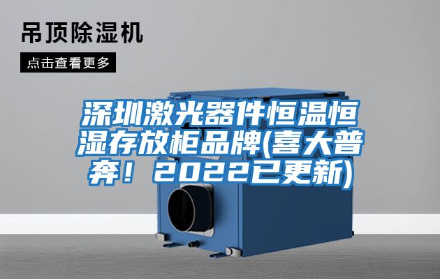 深圳激光器件恒溫恒濕存放柜品牌(喜大普奔！2022已更新)