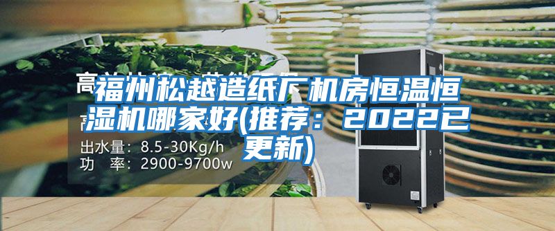 福州松越造紙廠機(jī)房恒溫恒濕機(jī)哪家好(推薦：2022已更新)