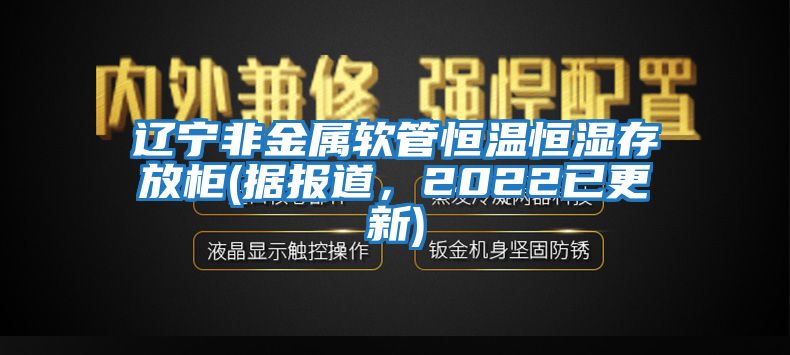 遼寧非金屬軟管恒溫恒濕存放柜(據(jù)報(bào)道，2022已更新)