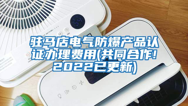 駐馬店電氣防爆產(chǎn)品認證辦理費用(共同合作!2022已更新)